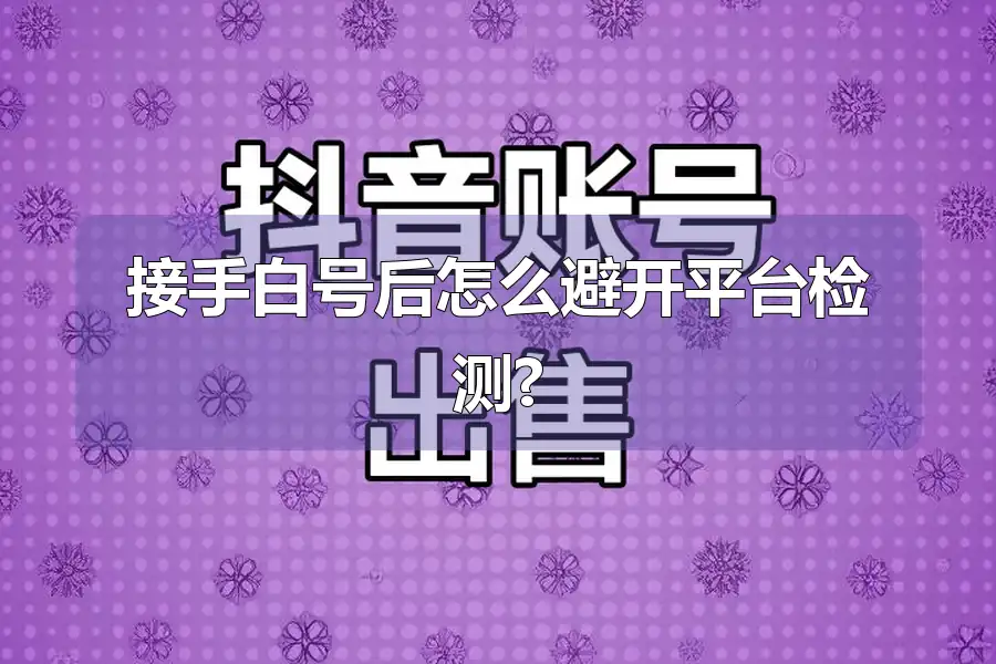 接手白号后怎么避开平台检测?